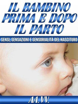 cover image of Il bambino prima e dopo il parto-- sensi, sensazioni e sensorialità del nascituro